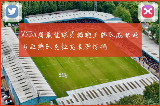 WNBA周最佳球员揭晓王牌队威尔逊与狂热队克拉克表现惊艳