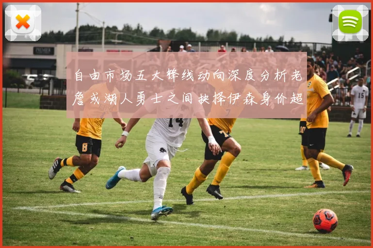 自由市场五大锋线动向深度分析老詹或湖人勇士之间抉择伊森身价超2000万