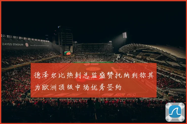 德泽尔比热刺总监盛赞托纳利称其为欧洲顶级中场优秀签约