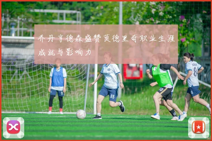 乔丹亨德森盛赞莫德里奇职业生涯成就与影响力