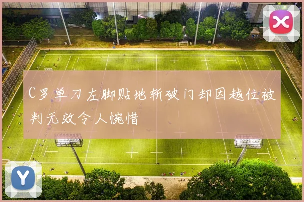 C罗单刀左脚贴地斩破门却因越位被判无效令人惋惜