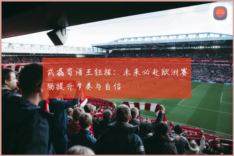 武磊寄语王钰栋：未来必赴欧洲赛场提升节奏与自信