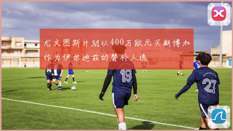 尤文图斯计划以400万欧元买断博加作为伊尔迪兹的替补人选