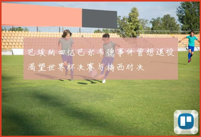巴埃纳回忆巴尔韦德事件曾想退役渴望世界杯决赛与梅西对决