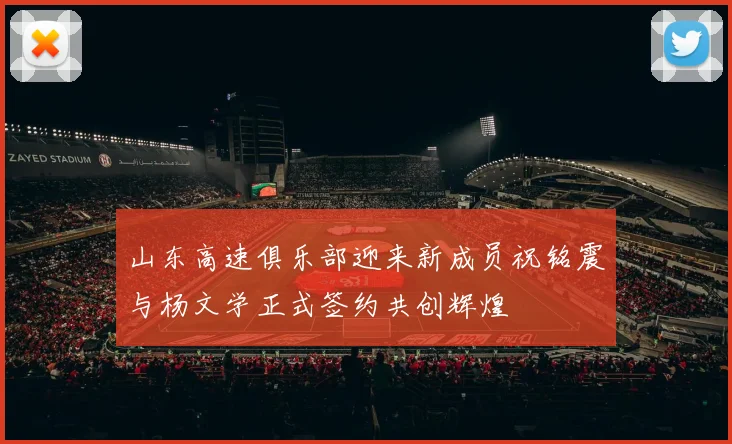 山东高速俱乐部迎来新成员祝铭震与杨文学正式签约共创辉煌