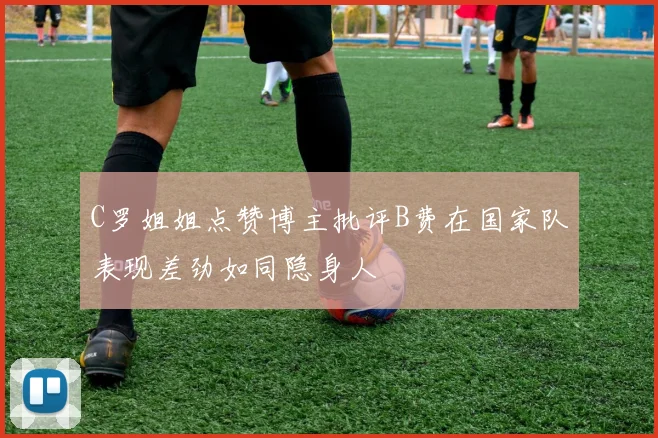 C罗姐姐点赞博主批评B费在国家队表现差劲如同隐身人