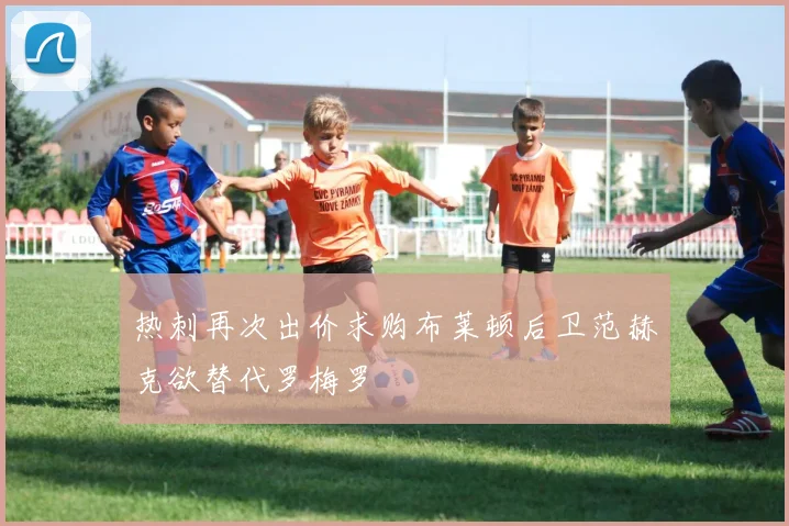 热刺再次出价求购布莱顿后卫范赫克欲替代罗梅罗