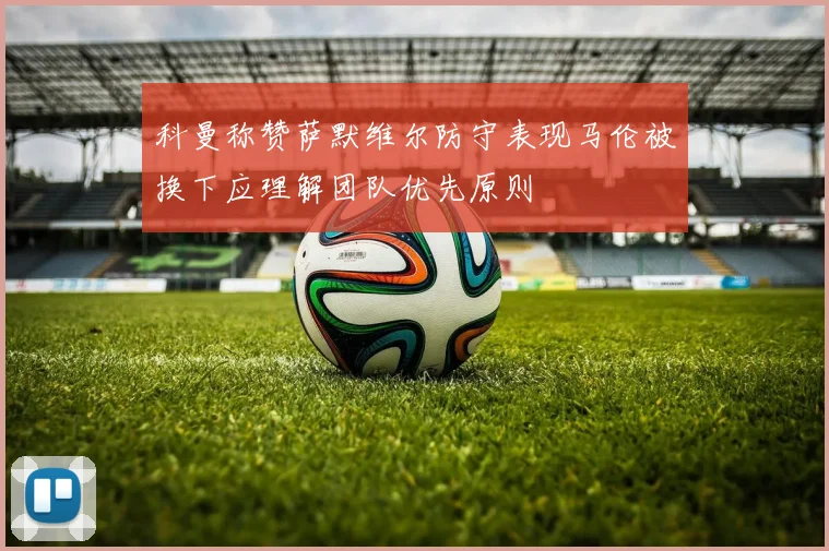 科曼称赞萨默维尔防守表现马伦被换下应理解团队优先原则