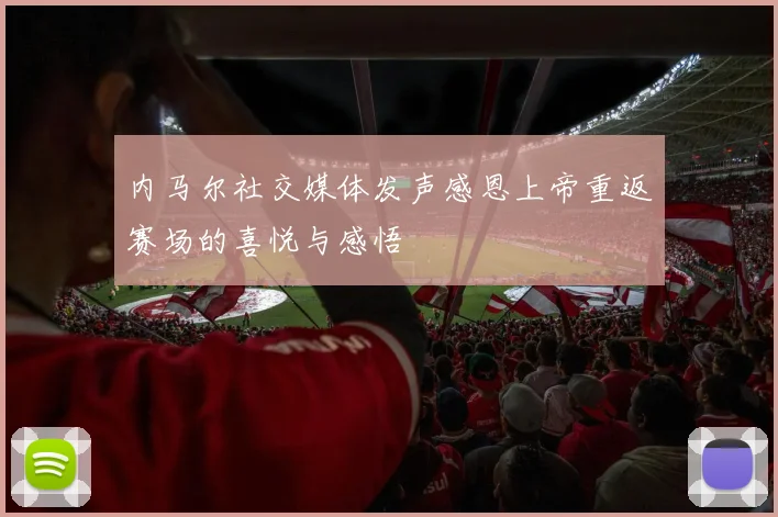 内马尔社交媒体发声感恩上帝重返赛场的喜悦与感悟