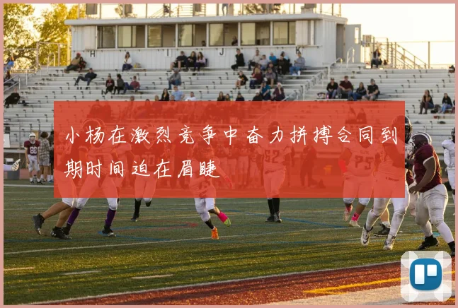 小杨在激烈竞争中奋力拼搏合同到期时间迫在眉睫