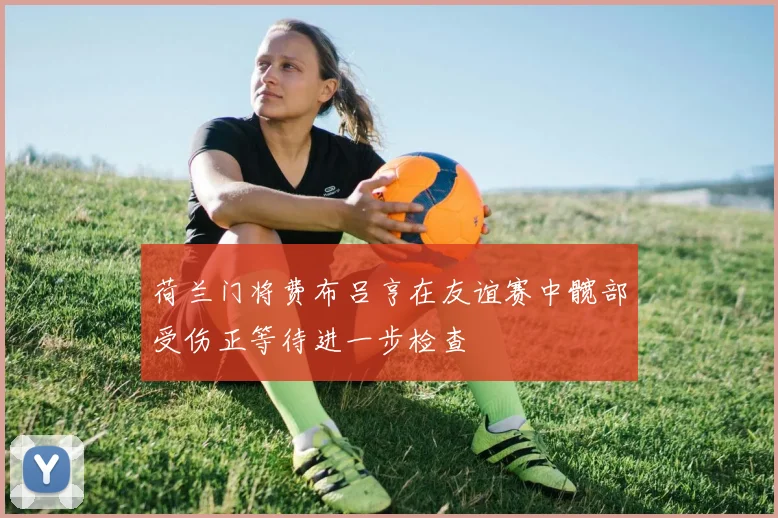 荷兰门将费布吕亨在友谊赛中髋部受伤正等待进一步检查