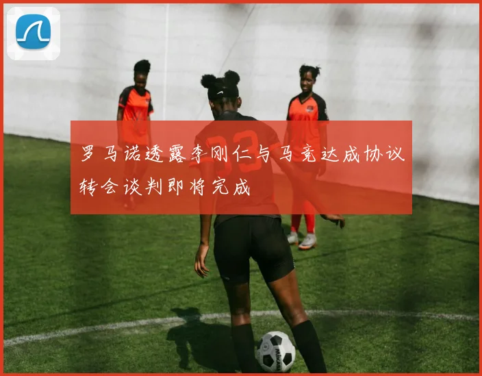 罗马诺透露李刚仁与马竞达成协议转会谈判即将完成
