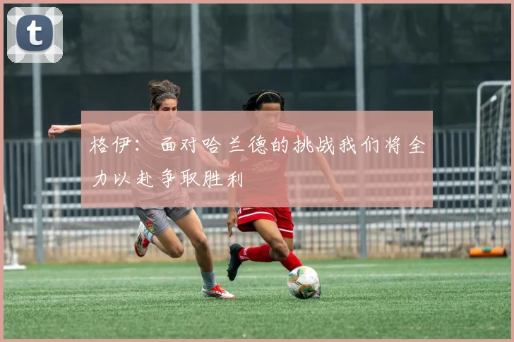 格伊：面对哈兰德的挑战我们将全力以赴争取胜利