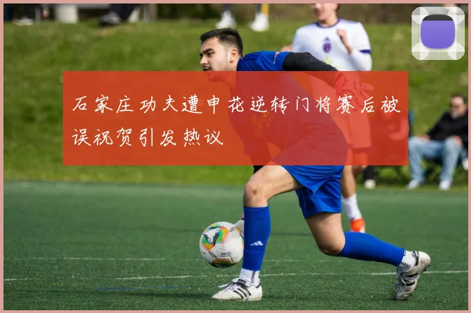 石家庄功夫遭申花逆转门将赛后被误祝贺引发热议